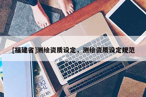 [福建省]測繪資質設定，測繪資質設定規范