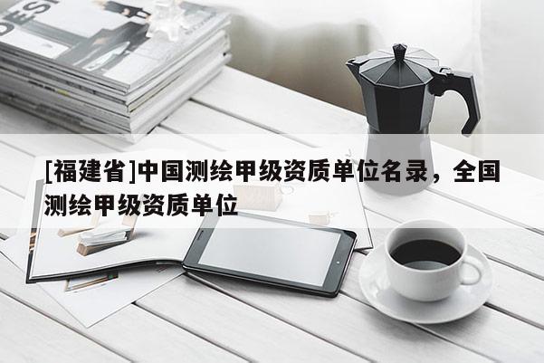 [福建省]中國測繪甲級資質單位名錄，全國測繪甲級資質單位