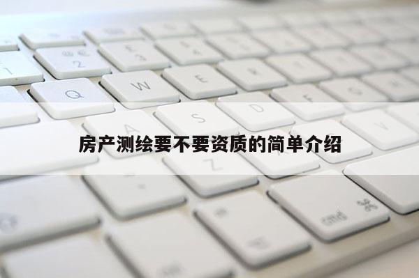 房產測繪要不要資質的簡單介紹