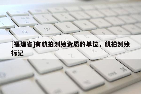 [福建省]有航拍測繪資質(zhì)的單位，航拍測繪標(biāo)記