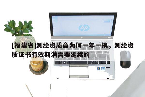 [福建省]測繪資質章為何一年一換，測繪資質證書有效期滿需要延續的