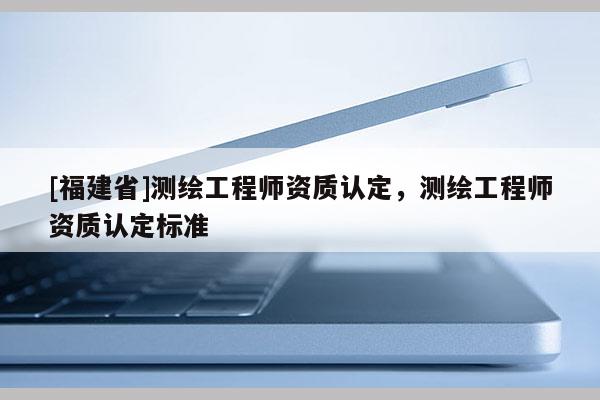 [福建省]測繪工程師資質認定，測繪工程師資質認定標準