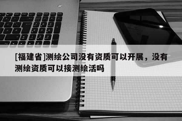 [福建省]測繪公司沒有資質可以開展，沒有測繪資質可以接測繪活嗎