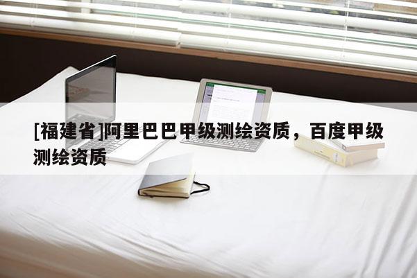 [福建省]阿里巴巴甲級測繪資質，百度甲級測繪資質