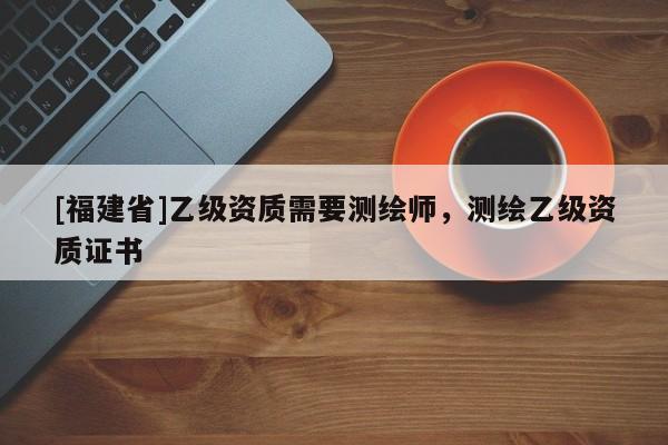 [福建省]乙級資質需要測繪師，測繪乙級資質證書