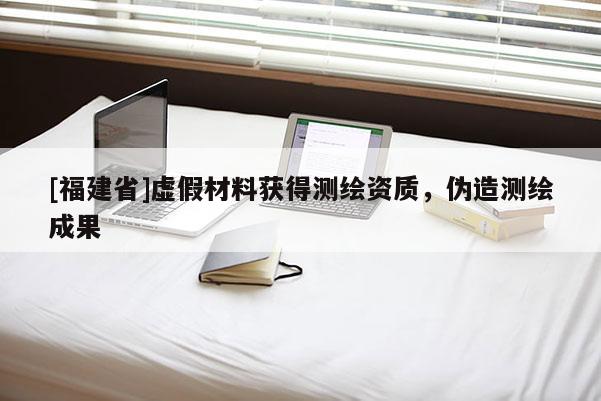[福建省]虛假材料獲得測繪資質，偽造測繪成果