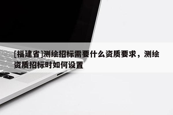 [福建省]測繪招標需要什么資質要求，測繪資質招標時如何設置