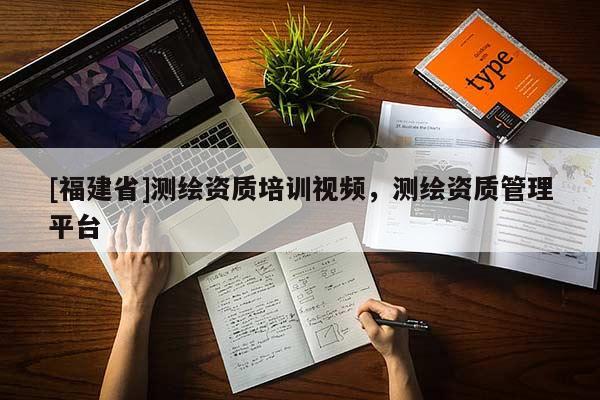 [福建省]測繪資質培訓視頻，測繪資質管理平臺