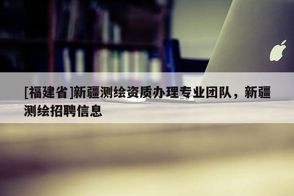 [福建省]新疆測(cè)繪資質(zhì)辦理專業(yè)團(tuán)隊(duì)，新疆測(cè)繪招聘信息