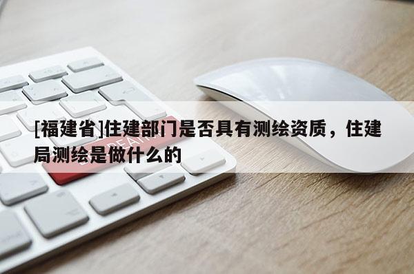 [福建省]住建部門是否具有測繪資質(zhì)，住建局測繪是做什么的