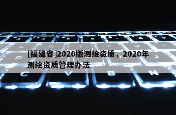 [福建省]2020版測繪資質，2020年測繪資質管理辦法