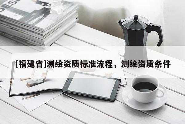 [福建省]測繪資質標準流程，測繪資質條件