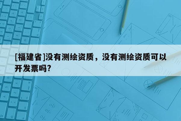 [福建省]沒有測繪資質，沒有測繪資質可以開發票嗎?