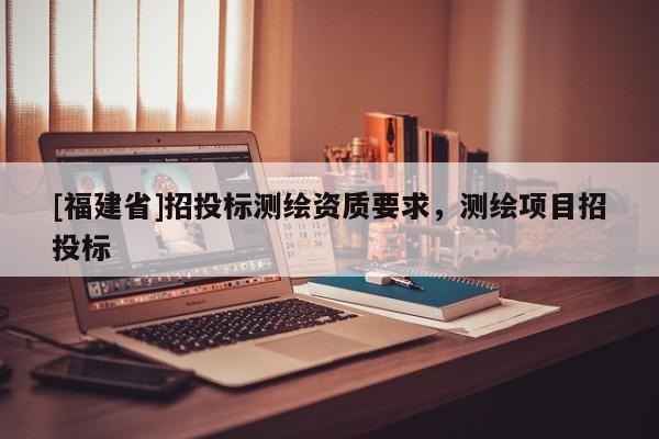 [福建省]招投標測繪資質要求，測繪項目招投標