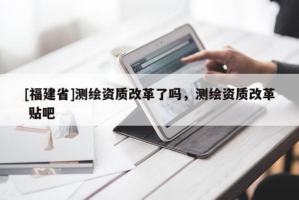 [福建省]測繪資質改革了嗎，測繪資質改革 貼吧