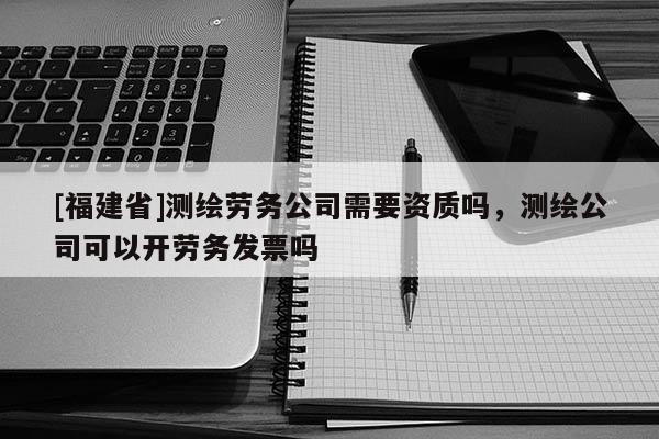 [福建省]測繪勞務公司需要資質嗎，測繪公司可以開勞務發票嗎