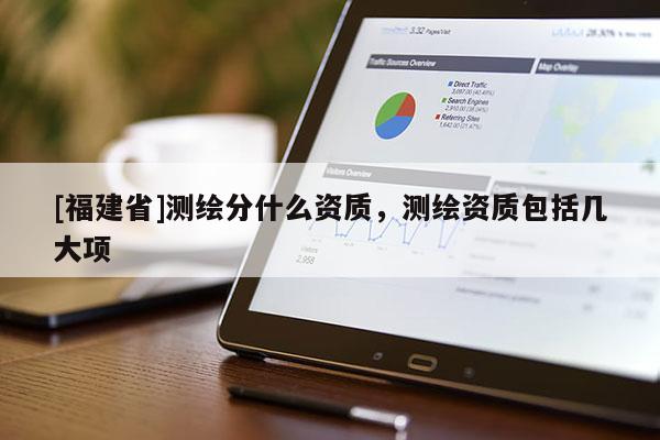 [福建省]測(cè)繪分什么資質(zhì)，測(cè)繪資質(zhì)包括幾大項(xiàng)