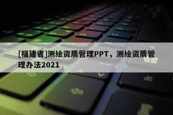 [福建省]測繪資質管理PPT，測繪資質管理辦法2021
