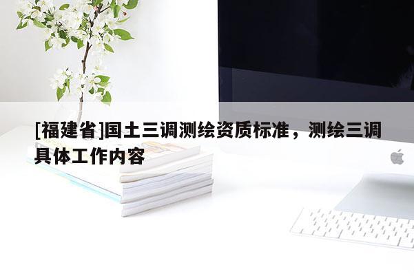 [福建省]國土三調(diào)測繪資質(zhì)標(biāo)準(zhǔn)，測繪三調(diào)具體工作內(nèi)容