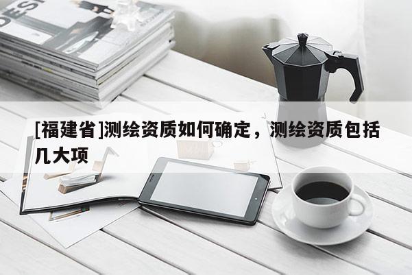 [福建省]測繪資質(zhì)如何確定，測繪資質(zhì)包括幾大項(xiàng)