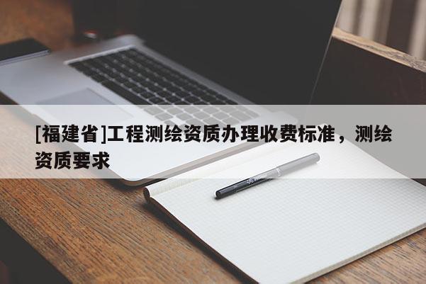 [福建省]工程測繪資質辦理收費標準，測繪資質要求