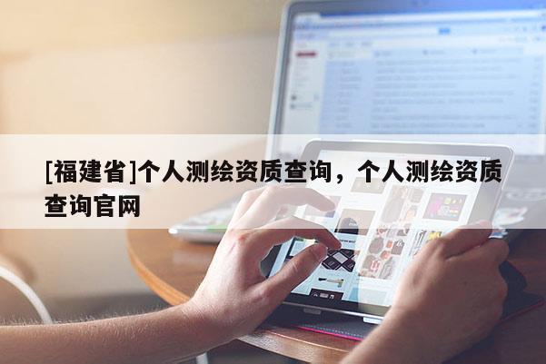[福建省]個(gè)人測(cè)繪資質(zhì)查詢，個(gè)人測(cè)繪資質(zhì)查詢官網(wǎng)