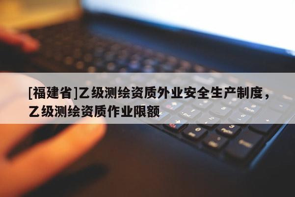 [福建省]乙級測繪資質外業安全生產制度，乙級測繪資質作業限額