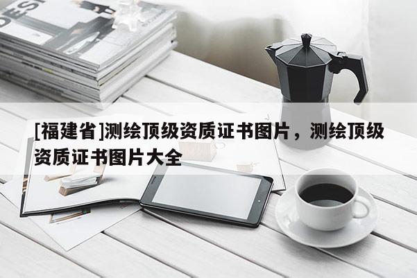 [福建省]測繪頂級資質證書圖片，測繪頂級資質證書圖片大全