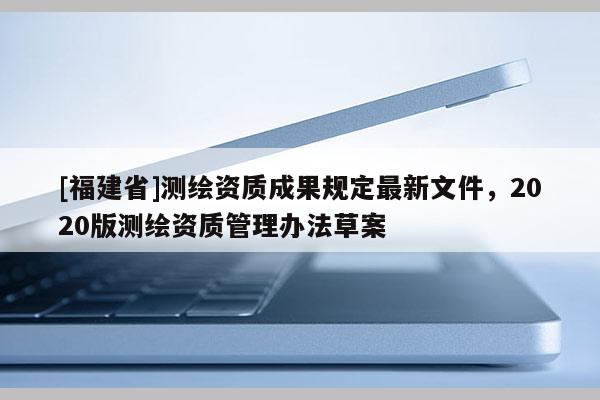 [福建省]測繪資質成果規(guī)定最新文件，2020版測繪資質管理辦法草案