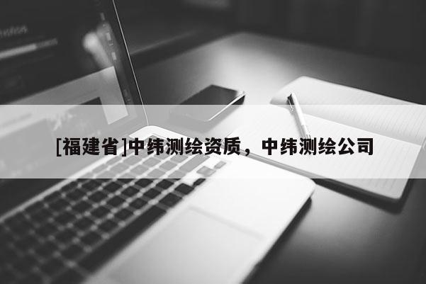 [福建省]中緯測(cè)繪資質(zhì)，中緯測(cè)繪公司