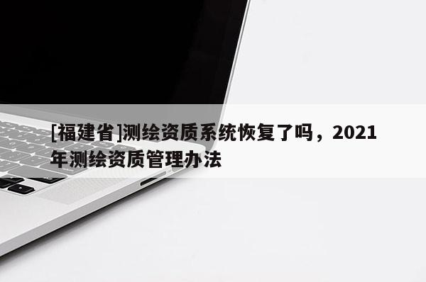 [福建省]測繪資質系統(tǒng)恢復了嗎，2021年測繪資質管理辦法