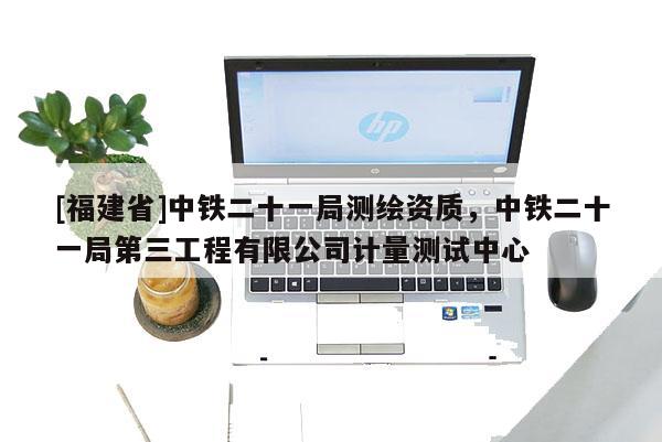 [福建省]中鐵二十一局測繪資質，中鐵二十一局第三工程有限公司計量測試中心