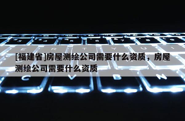 [福建省]房屋測繪公司需要什么資質，房屋測繪公司需要什么資質