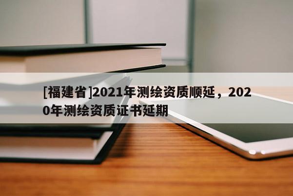 [福建省]2021年測繪資質順延，2020年測繪資質證書延期