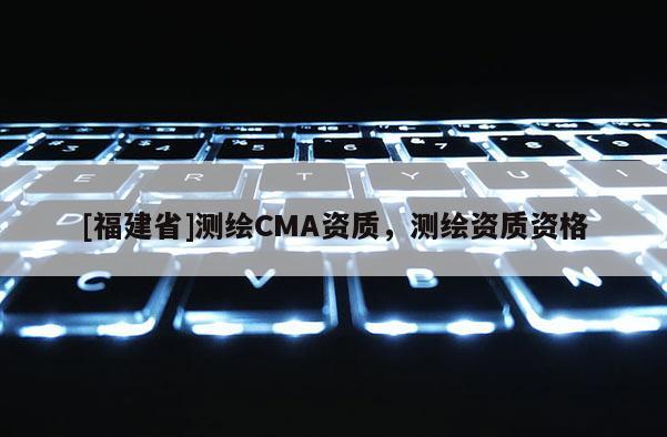 [福建省]測繪CMA資質，測繪資質資格