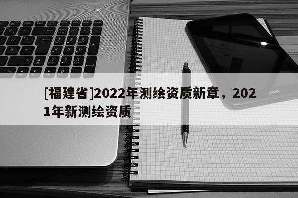 [福建省]2022年測繪資質新章，2021年新測繪資質