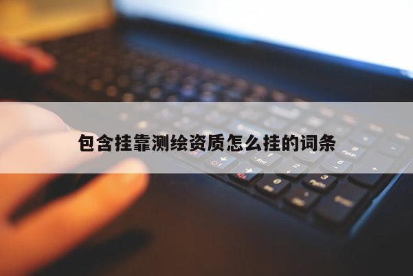 包含掛靠測繪資質(zhì)怎么掛的詞條