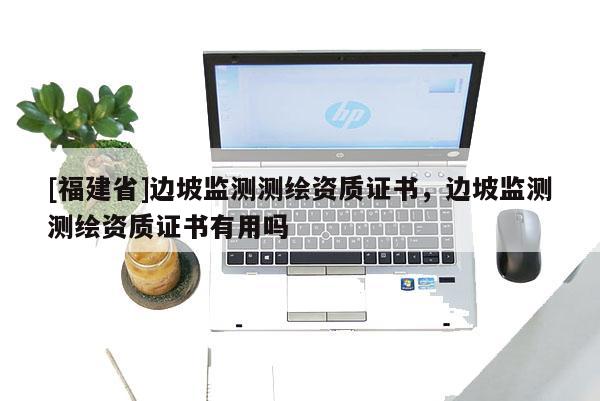 [福建省]邊坡監測測繪資質證書，邊坡監測測繪資質證書有用嗎
