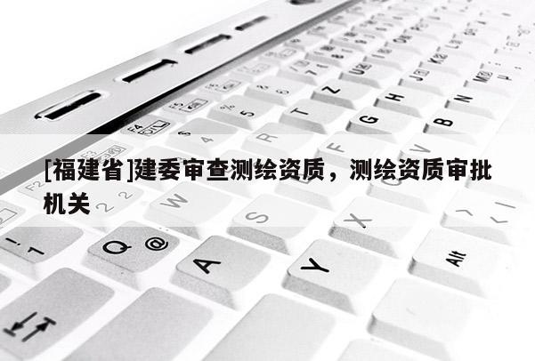 [福建省]建委審查測繪資質，測繪資質審批機關