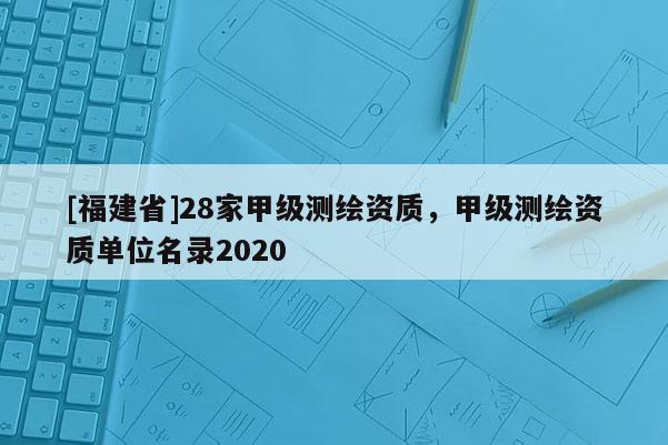 [福建省]28家甲級測繪資質(zhì)，甲級測繪資質(zhì)單位名錄2020