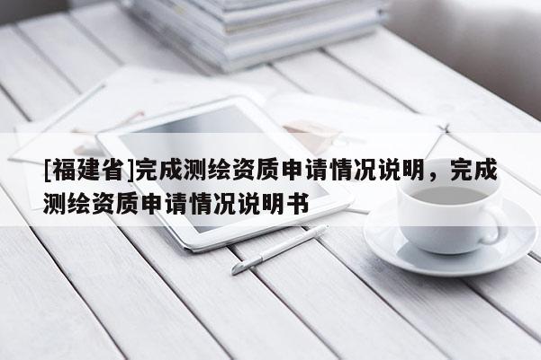 [福建省]完成測繪資質申請情況說明，完成測繪資質申請情況說明書