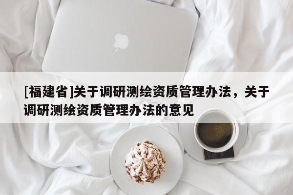 [福建省]關(guān)于調(diào)研測(cè)繪資質(zhì)管理辦法，關(guān)于調(diào)研測(cè)繪資質(zhì)管理辦法的意見(jiàn)