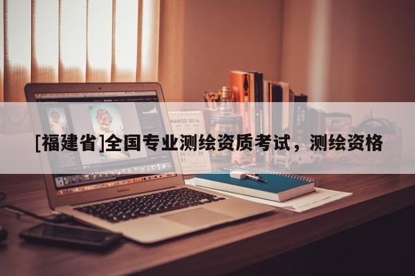[福建省]全國專業測繪資質考試，測繪資格