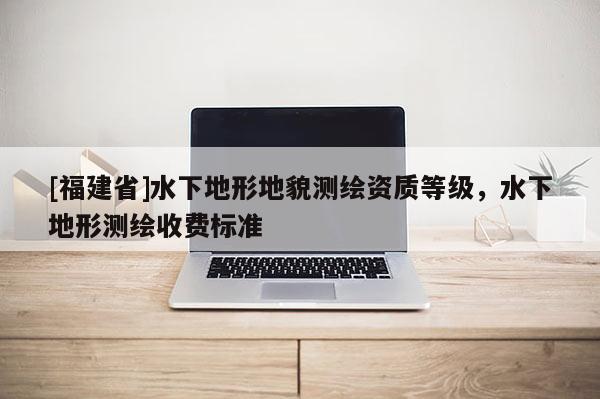 [福建省]水下地形地貌測繪資質(zhì)等級，水下地形測繪收費標(biāo)準(zhǔn)