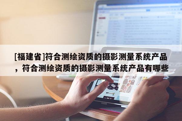 [福建省]符合測(cè)繪資質(zhì)的攝影測(cè)量系統(tǒng)產(chǎn)品，符合測(cè)繪資質(zhì)的攝影測(cè)量系統(tǒng)產(chǎn)品有哪些