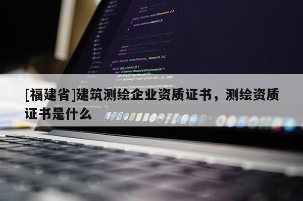 [福建省]建筑測繪企業(yè)資質(zhì)證書，測繪資質(zhì)證書是什么