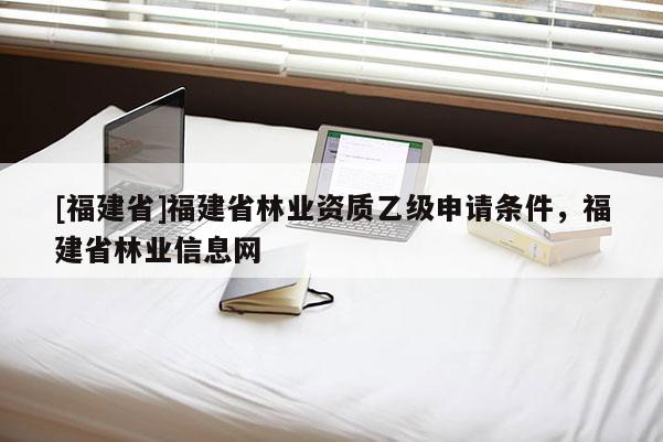 [福建省]福建省林業資質乙級申請條件，福建省林業信息網