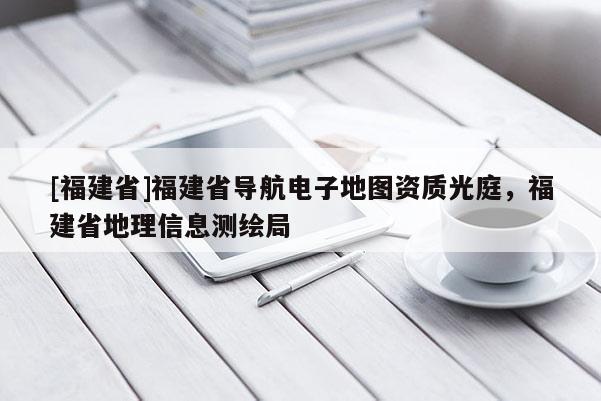 [福建省]福建省導航電子地圖資質光庭，福建省地理信息測繪局