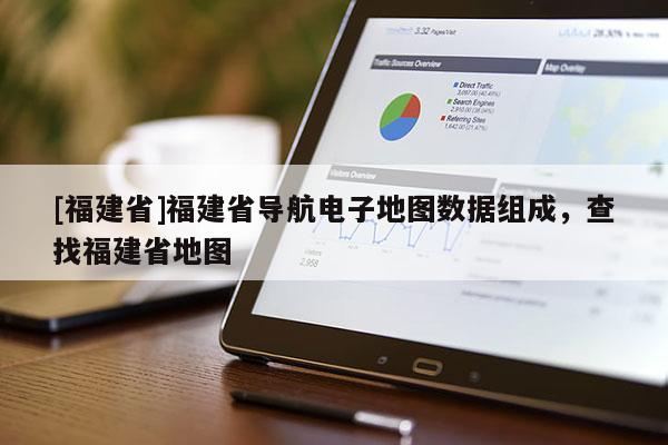 [福建省]福建省導航電子地圖數據組成，查找福建省地圖
