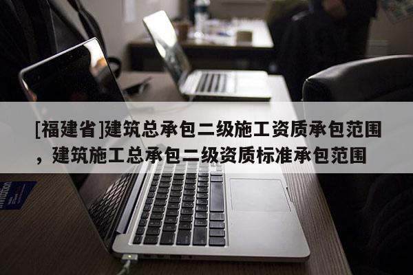 [福建省]建筑總承包二級(jí)施工資質(zhì)承包范圍，建筑施工總承包二級(jí)資質(zhì)標(biāo)準(zhǔn)承包范圍
